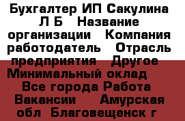 Бухгалтер ИП Сакулина Л.Б › Название организации ­ Компания-работодатель › Отрасль предприятия ­ Другое › Минимальный оклад ­ 1 - Все города Работа » Вакансии   . Амурская обл.,Благовещенск г.